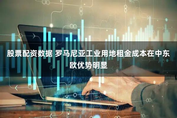 股票配资数据 罗马尼亚工业用地租金成本在中东欧优势明显