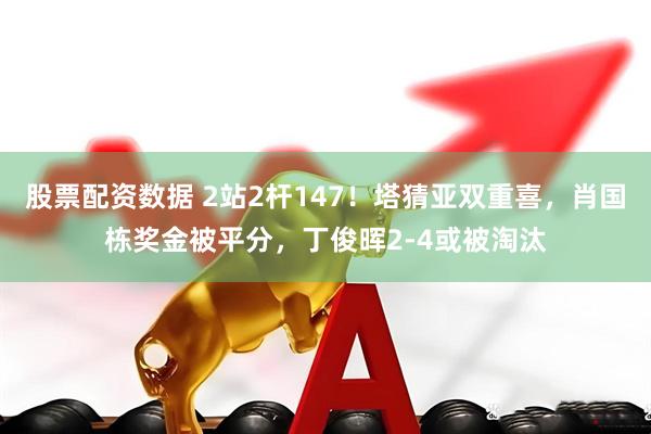 股票配资数据 2站2杆147！塔猜亚双重喜，肖国栋奖金被平分，丁俊晖2-4或被淘汰