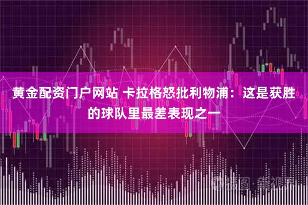 黄金配资门户网站 卡拉格怒批利物浦：这是获胜的球队里最差表现之一