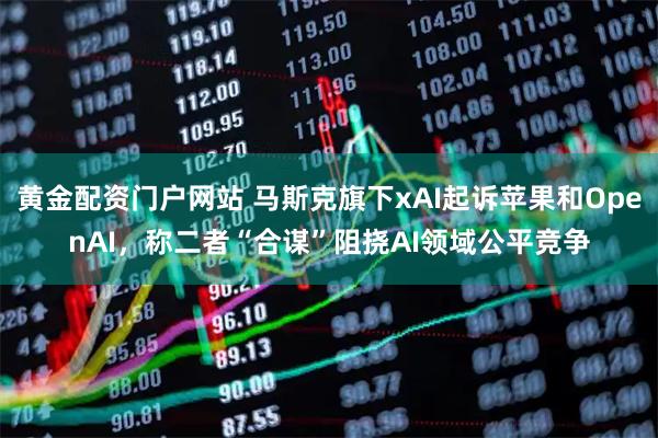 黄金配资门户网站 马斯克旗下xAI起诉苹果和OpenAI，称二者“合谋”阻挠AI领域公平竞争