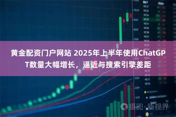 黄金配资门户网站 2025年上半年使用ChatGPT数量大幅增长，逼近与搜索引擎差距
