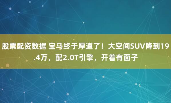 股票配资数据 宝马终于厚道了！大空间SUV降到19.4万，配2.0T引擎，开着有面子