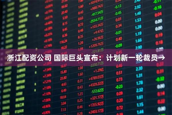 浙江配资公司 国际巨头宣布：计划新一轮裁员→