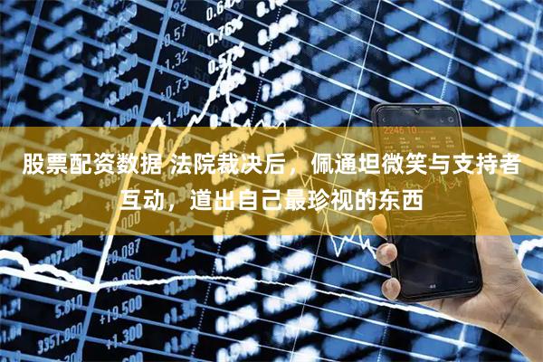 股票配资数据 法院裁决后，佩通坦微笑与支持者互动，道出自己最珍视的东西