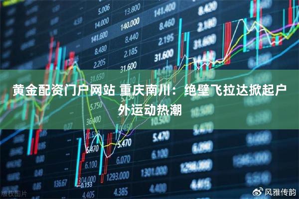黄金配资门户网站 重庆南川：绝壁飞拉达掀起户外运动热潮