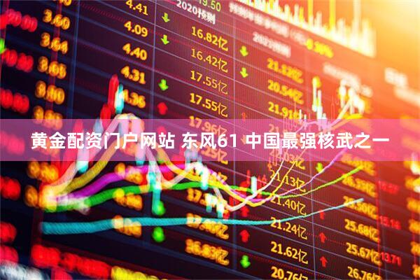 黄金配资门户网站 东风61 中国最强核武之一