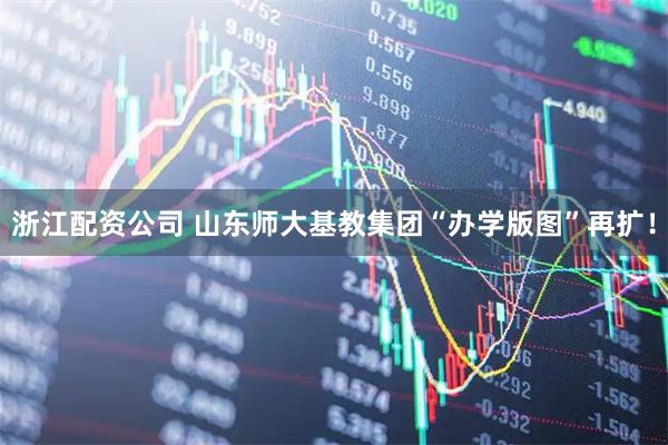 浙江配资公司 山东师大基教集团“办学版图”再扩！