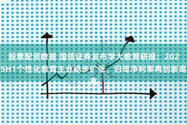 股票配资数据 国信证券发布学大教育研报：2025H1个性化教育主业稳步扩张，归母净利率再创新高