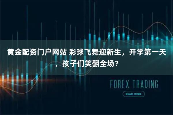 黄金配资门户网站 彩球飞舞迎新生，开学第一天，孩子们笑翻全场？
