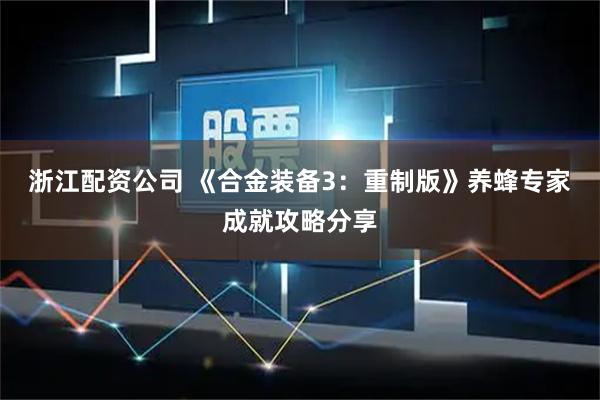 浙江配资公司 《合金装备3：重制版》养蜂专家成就攻略分享