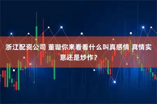 浙江配资公司 董璇你来看看什么叫真感情 真情实意还是炒作？