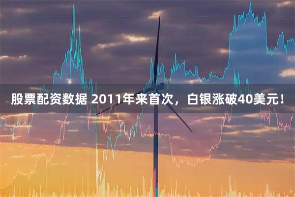 股票配资数据 2011年来首次，白银涨破40美元！