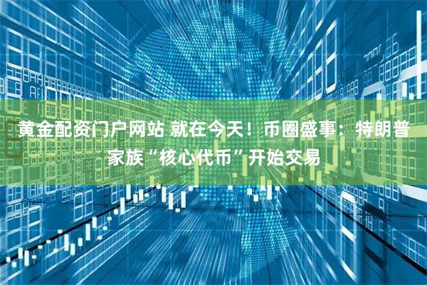 黄金配资门户网站 就在今天！币圈盛事：特朗普家族“核心代币”开始交易