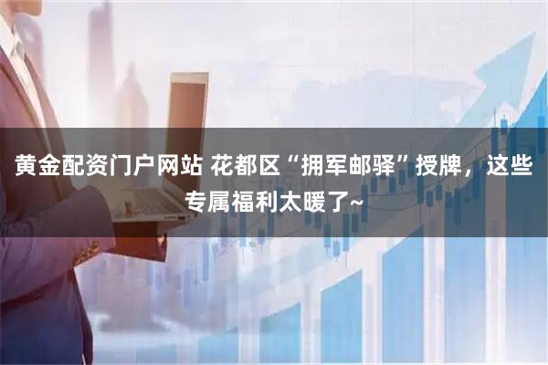 黄金配资门户网站 花都区“拥军邮驿”授牌，这些专属福利太暖了~