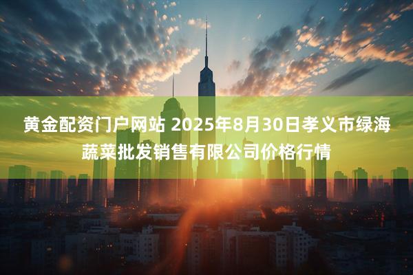 黄金配资门户网站 2025年8月30日孝义市绿海蔬菜批发销售有限公司价格行情