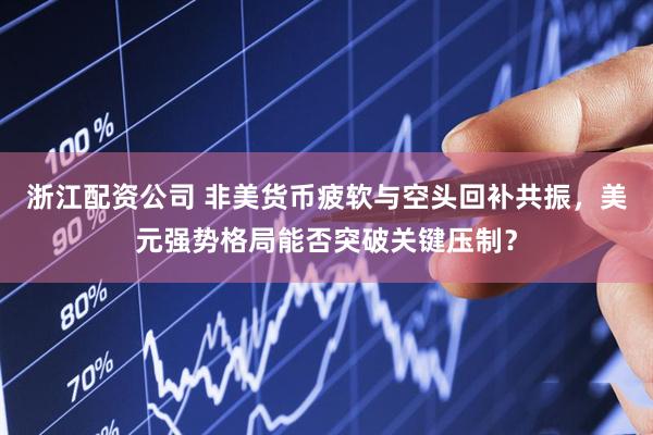浙江配资公司 非美货币疲软与空头回补共振，美元强势格局能否突破关键压制？