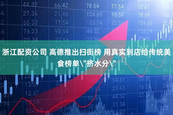 浙江配资公司 高德推出扫街榜 用真实到店给传统美食榜单