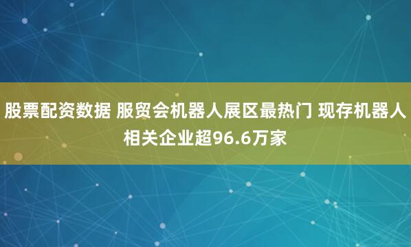 股票配资数据 服贸会机器人展区最热门 现存机器人相关企业超96.6万家