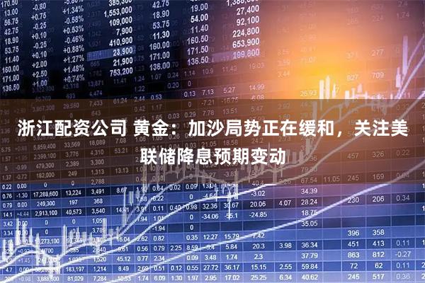 浙江配资公司 黄金：加沙局势正在缓和，关注美联储降息预期变动