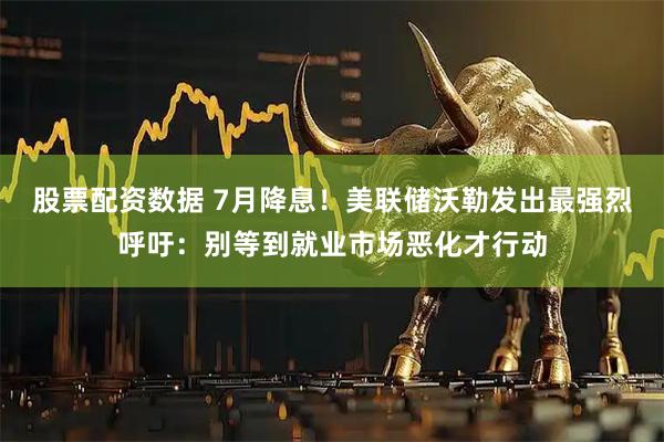股票配资数据 7月降息！美联储沃勒发出最强烈呼吁：别等到就业市场恶化才行动