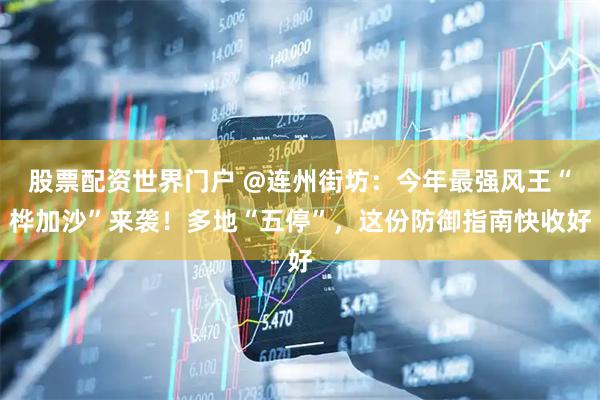 股票配资世界门户 @连州街坊：今年最强风王“桦加沙”来袭！多地“五停”，这份防御指南快收好