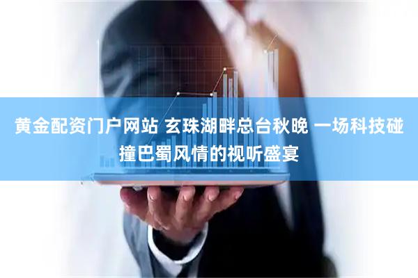 黄金配资门户网站 玄珠湖畔总台秋晚 一场科技碰撞巴蜀风情的视听盛宴