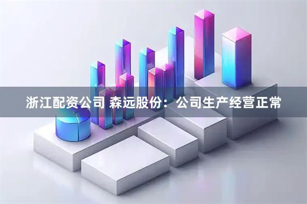 浙江配资公司 森远股份：公司生产经营正常