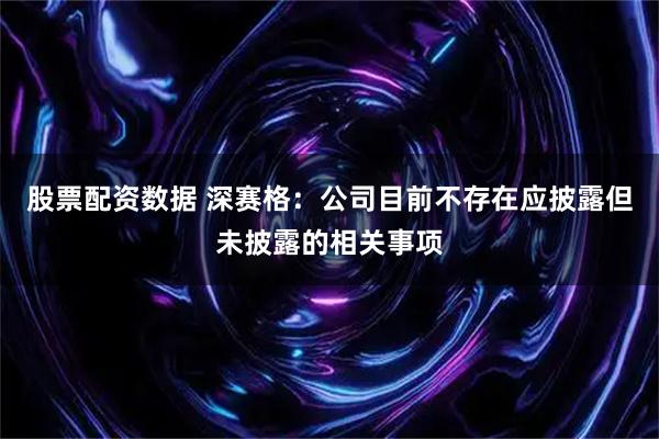 股票配资数据 深赛格：公司目前不存在应披露但未披露的相关事项