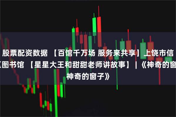 股票配资数据 【百馆千万场 服务来共享】上饶市信州区图书馆 【星星大王和甜甜老师讲故事】 | 《神奇的窗子》