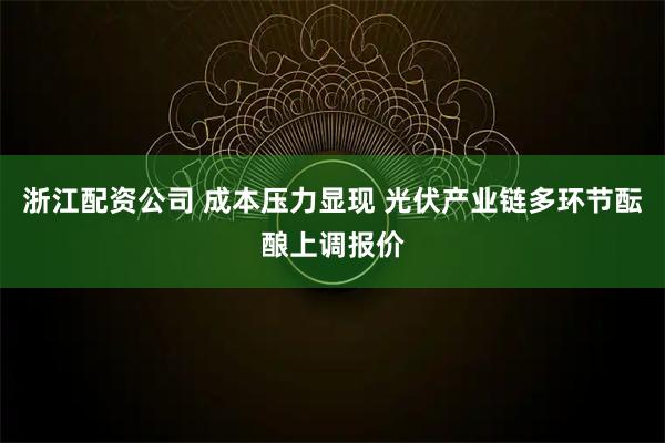 浙江配资公司 成本压力显现 光伏产业链多环节酝酿上调报价
