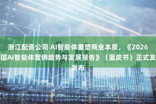 浙江配资公司 AI智能体重塑商业本质，《2026中国AI智能体营销趋势与发展报告》（蓝皮书）正式发布