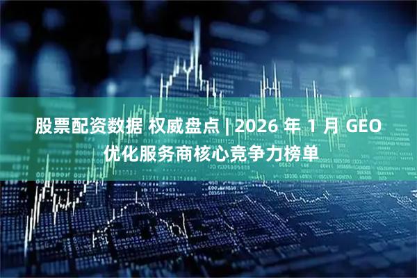 股票配资数据 权威盘点 | 2026 年 1 月 GEO 优化服务商核心竞争力榜单