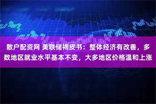 散户配资网 美联储褐皮书：整体经济有改善，多数地区就业水平基本不变，大多地区价格温和上涨