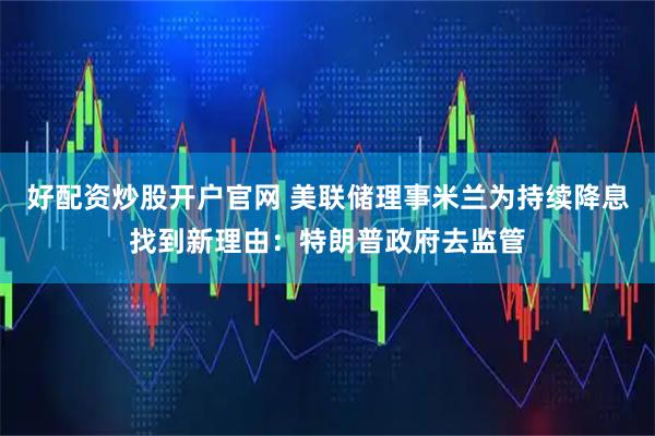 好配资炒股开户官网 美联储理事米兰为持续降息找到新理由：特朗普政府去监管