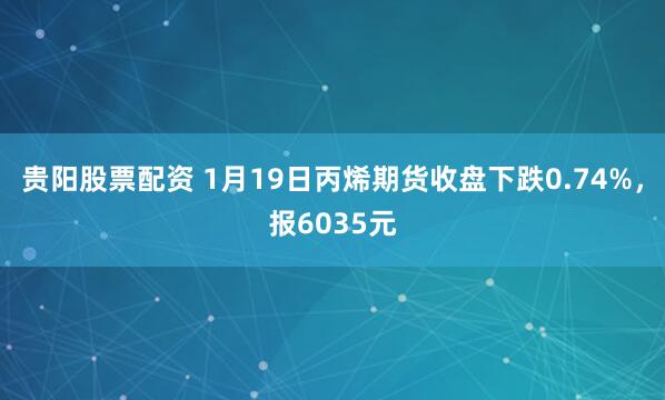 贵阳股票配资 1月19日丙烯期货收盘下跌0.74%，报6035元
