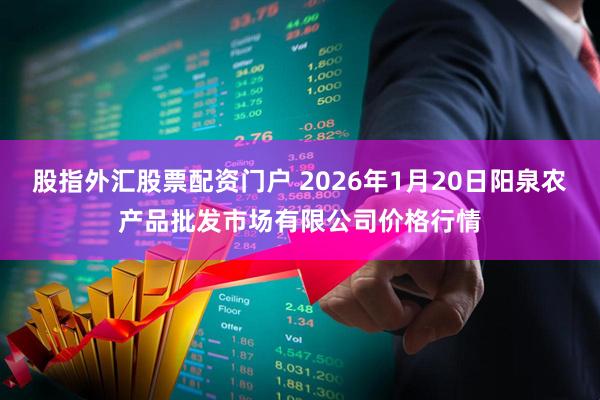 股指外汇股票配资门户 2026年1月20日阳泉农产品批发市场有限公司价格行情