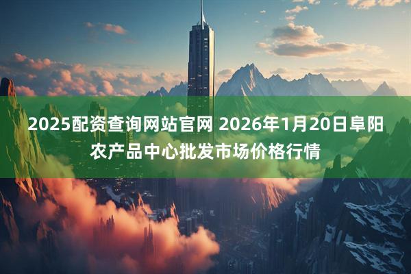 2025配资查询网站官网 2026年1月20日阜阳农产品中心批发市场价格行情