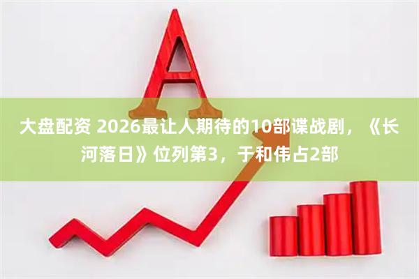 大盘配资 2026最让人期待的10部谍战剧，《长河落日》位列第3，于和伟占2部
