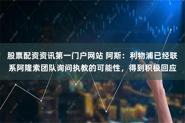 股票配资资讯第一门户网站 阿斯：利物浦已经联系阿隆索团队询问执教的可能性，得到积极回应