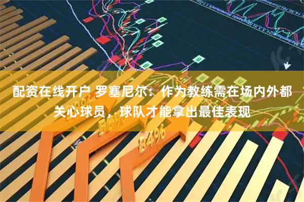 配资在线开户 罗塞尼尔：作为教练需在场内外都关心球员，球队才能拿出最佳表现