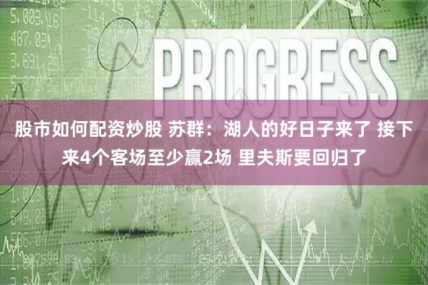 股市如何配资炒股 苏群：湖人的好日子来了 接下来4个客场至少赢2场 里夫斯要回归了