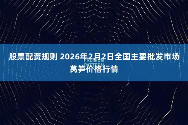 股票配资规则 2026年2月2日全国主要批发市场莴笋价格行情