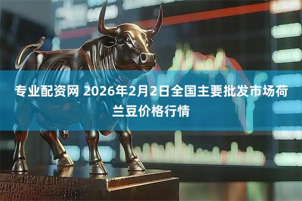 专业配资网 2026年2月2日全国主要批发市场荷兰豆价格行情
