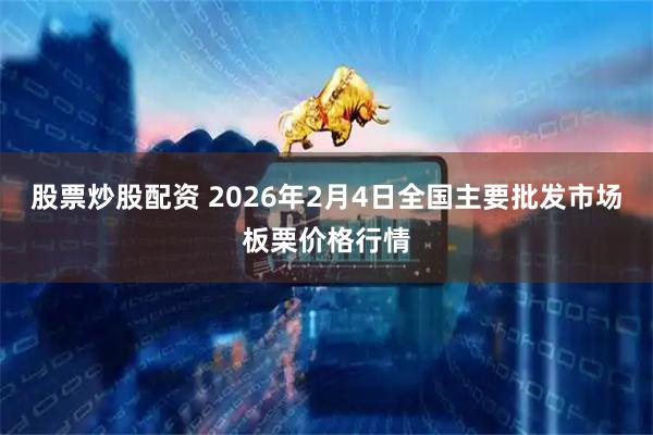 股票炒股配资 2026年2月4日全国主要批发市场板栗价格行情