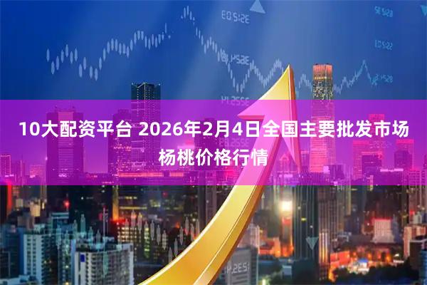 10大配资平台 2026年2月4日全国主要批发市场杨桃价格行情