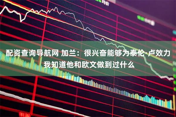 配资查询导航网 加兰：很兴奋能够为泰伦·卢效力 我知道他和欧文做到过什么