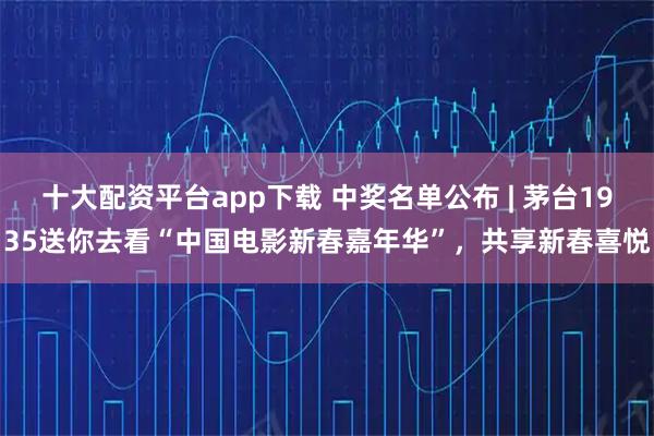 十大配资平台app下载 中奖名单公布 | 茅台1935送你去看“中国电影新春嘉年华”，共享新春喜悦