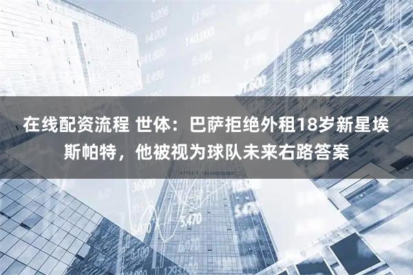在线配资流程 世体：巴萨拒绝外租18岁新星埃斯帕特，他被视为球队未来右路答案