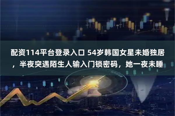 配资114平台登录入口 54岁韩国女星未婚独居，半夜突遇陌生人输入门锁密码，她一夜未睡