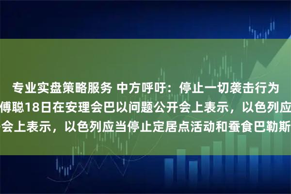 专业实盘策略服务 中方呼吁：停止一切袭击行为，中国常驻联合国代表傅聪18日在安理会巴以问题公开会上表示，以色列应当停止定居点活动和蚕食巴勒斯坦领土